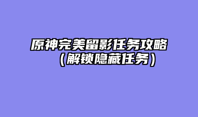 原神完美留影任务攻略（解锁隐藏任务）