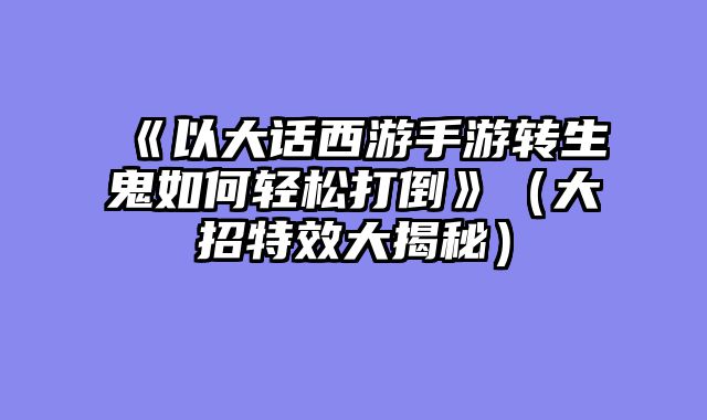 《以大话西游手游转生鬼如何轻松打倒》(大招特效大揭秘)