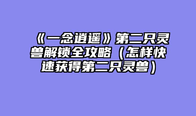 《一念逍遥》第二只灵兽解锁全攻略（怎样快速获得第二只灵兽）