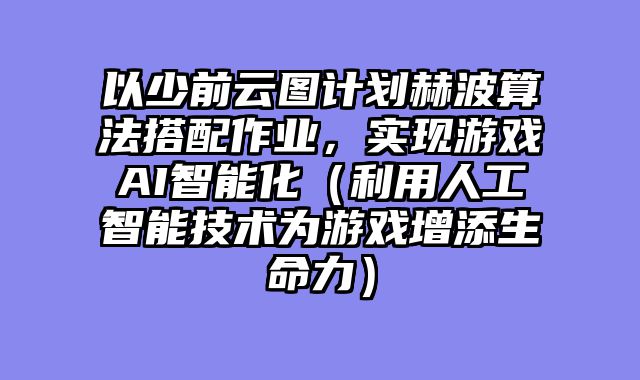 以少前云图计划赫波算法搭配作业，实现游戏AI智能化（利用人工智能技术为游戏增添生命力）