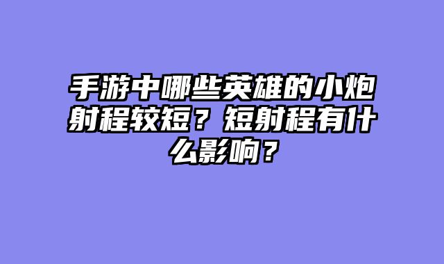 手游中哪些英雄的小炮射程较短?短射程有什么影响?