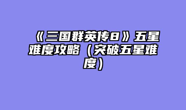 《三国群英传8》五星难度攻略(突破五星难度)