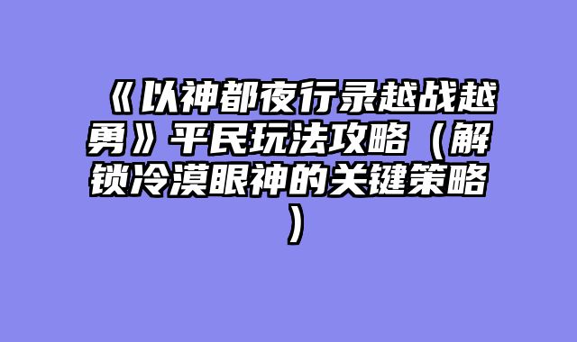 《以神都夜行录越战越勇》平民玩法攻略（解锁冷漠眼神的关键策略）