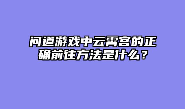 问道游戏中云霄宫的正确前往方法是什么?