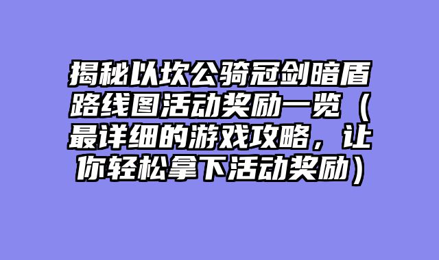 揭秘以坎公骑冠剑暗盾路线图活动奖励一览（最详细的游戏攻略，让你轻松拿下活动奖励）