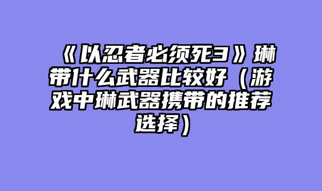 《以忍者必须死3》琳带什么武器比较好(游戏中琳武器携带的推荐选择)