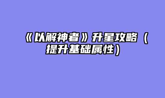 《以解神者》升星攻略（提升基础属性）