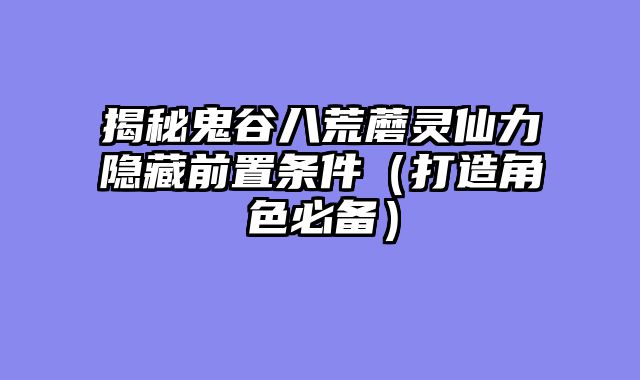 揭秘鬼谷八荒蘑灵仙力隐藏前置条件(打造角色必备)