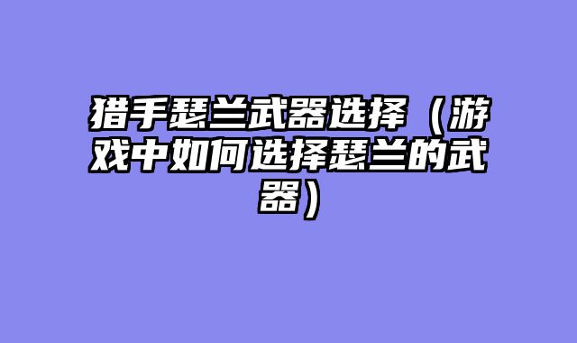猎手瑟兰武器选择（游戏中如何选择瑟兰的武器）