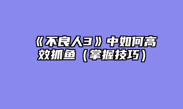 《不良人3》中如何高效抓鱼(掌握技巧)