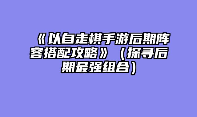《以自走棋手游后期阵容搭配攻略》（探寻后期最强组合）