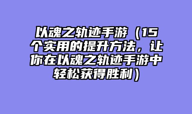 以魂之轨迹手游(15个实用的提升方法,让你在以魂之轨迹手游中轻松获得胜利)