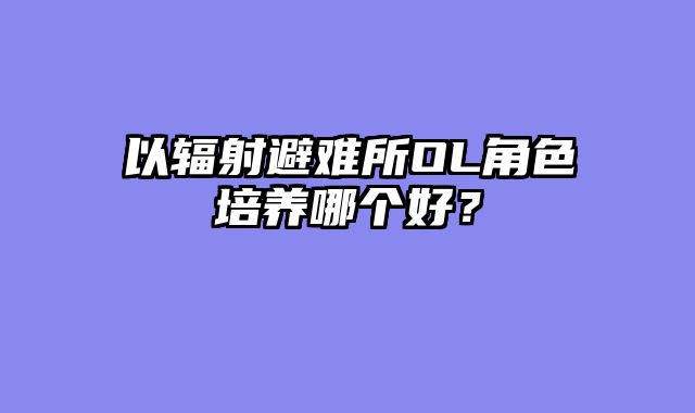 以辐射避难所OL角色培养哪个好？