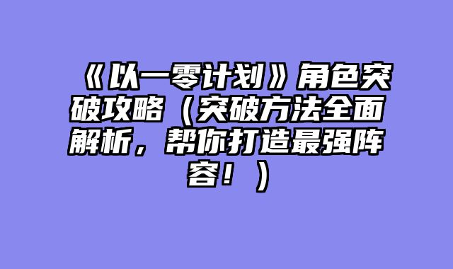 《以一零计划》角色突破攻略（突破方法全面解析，帮你打造最强阵容！）