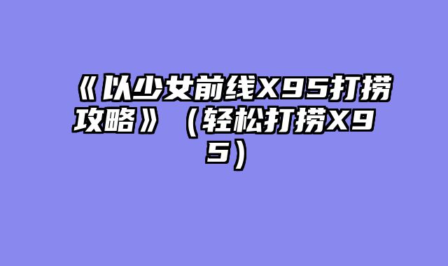 《以少女前线X95打捞攻略》（轻松打捞X95）