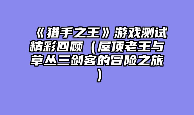 《猎手之王》游戏测试精彩回顾（屋顶老王与草丛三剑客的冒险之旅）