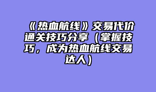 《热血航线》交易代价通关技巧分享（掌握技巧，成为热血航线交易达人）