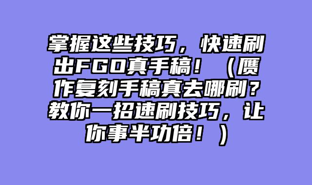 掌握这些技巧，快速刷出FGO真手稿！（赝作复刻手稿真去哪刷？教你一招速刷技巧，让你事半功倍！）