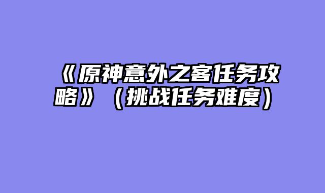 《原神意外之客任务攻略》（挑战任务难度）