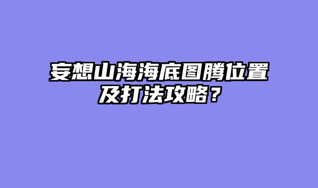 妄想山海海底图腾位置及打法攻略？