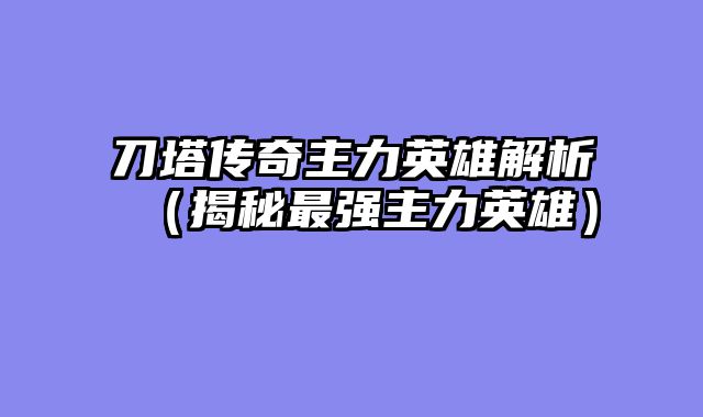 刀塔传奇主力英雄解析(揭秘最强主力英雄)