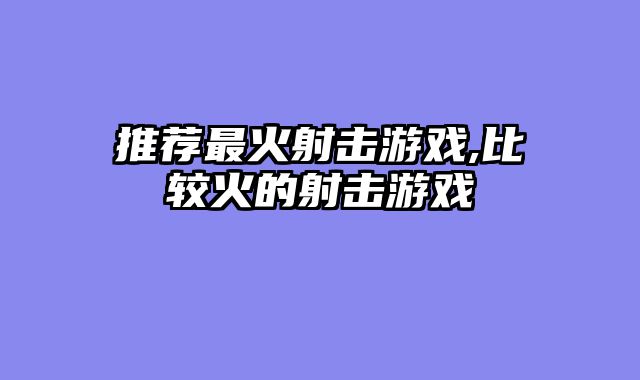 推荐最火射击游戏,比较火的射击游戏