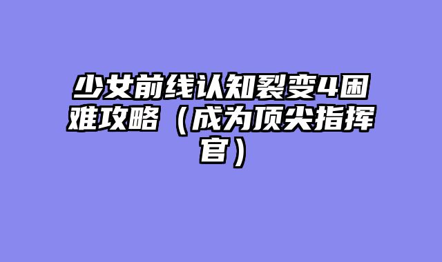 少女前线认知裂变4困难攻略（成为顶尖指挥官）