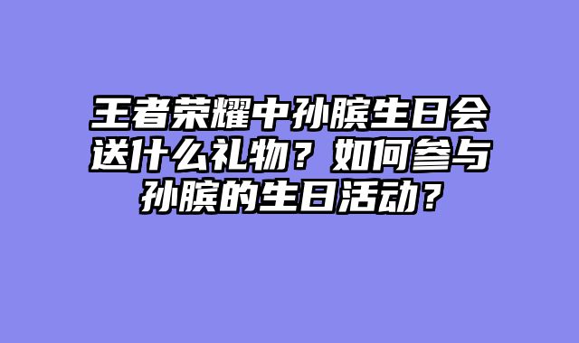 王者荣耀中孙膑生日会送什么礼物？如何参与孙膑的生日活动？
