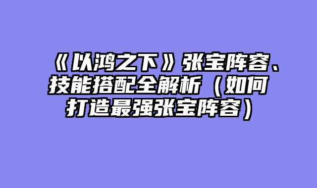 《以鸿之下》张宝阵容、技能搭配全解析（如何打造最强张宝阵容）