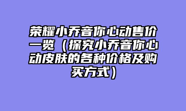 荣耀小乔音你心动售价一览(探究小乔音你心动皮肤的各种价格及购买方式)