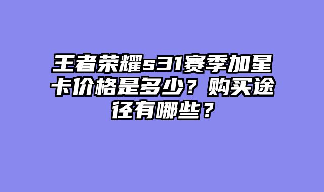 王者荣耀s31赛季加星卡价格是多少？购买途径有哪些？