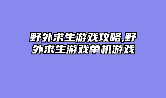 野外求生游戏攻略,野外求生游戏单机游戏