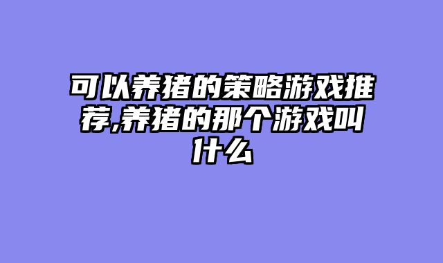 可以养猪的策略游戏推荐,养猪的那个游戏叫什么