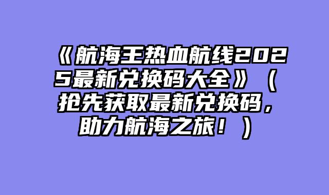 《航海王热血航线2025最新兑换码大全》(抢先获取最新兑换码,助力航海之旅!)