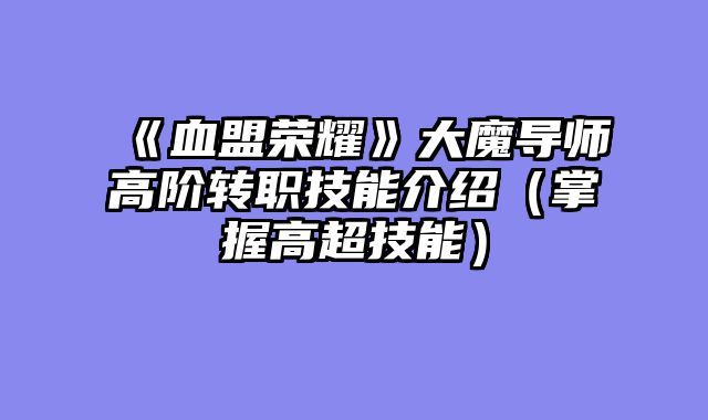 《血盟荣耀》大魔导师高阶转职技能介绍（掌握高超技能）