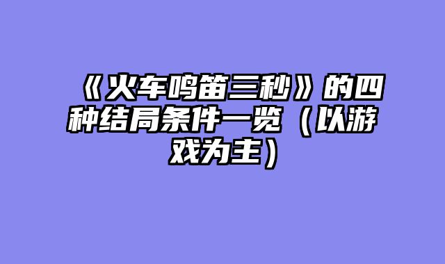《火车鸣笛三秒》的四种结局条件一览(以游戏为主)