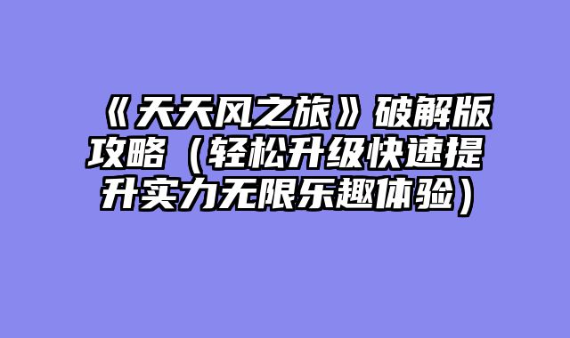 《天天风之旅》破解版攻略（轻松升级快速提升实力无限乐趣体验）