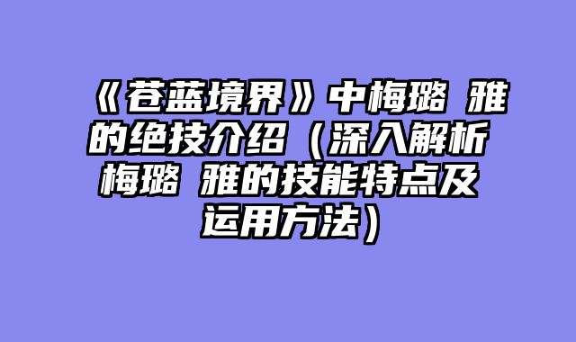《苍蓝境界》中梅璐緹雅的绝技介绍（深入解析梅璐緹雅的技能特点及运用方法）