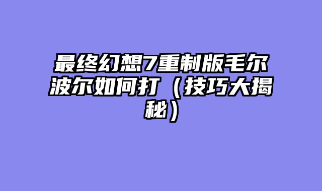 最终幻想7重制版毛尔波尔如何打（技巧大揭秘）