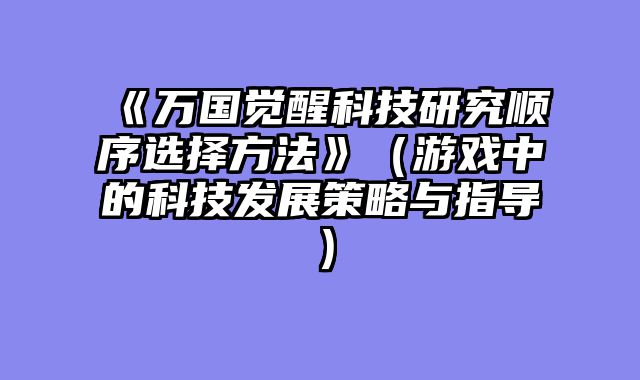 《万国觉醒科技研究顺序选择方法》(游戏中的科技发展策略与指导)