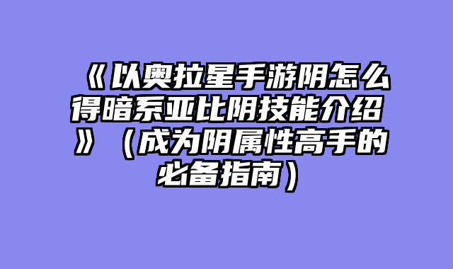 《以奥拉星手游阴怎么得暗系亚比阴技能介绍》（成为阴属性高手的必备指南）