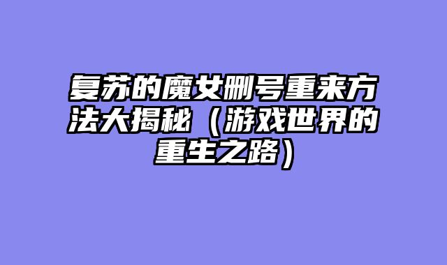 复苏的魔女删号重来方法大揭秘(游戏世界的重生之路)