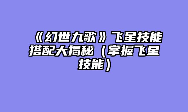 《幻世九歌》飞星技能搭配大揭秘（掌握飞星技能）