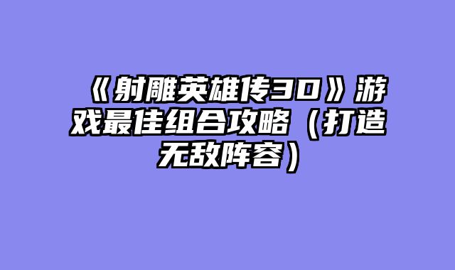 《射雕英雄传3D》游戏最佳组合攻略(打造无敌阵容)
