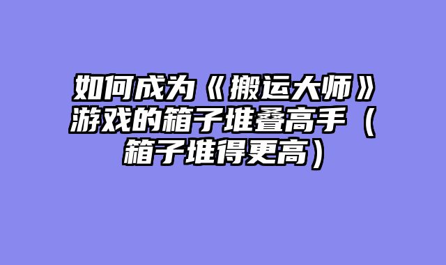 如何成为《搬运大师》游戏的箱子堆叠高手（箱子堆得更高）