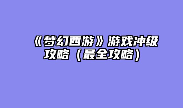 《梦幻西游》游戏冲级攻略（最全攻略）