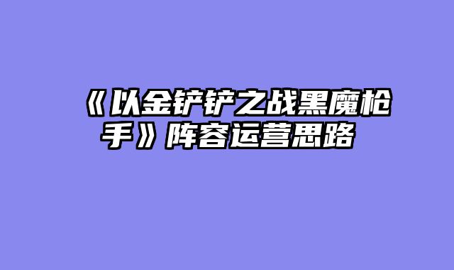 《以金铲铲之战黑魔枪手》阵容运营思路