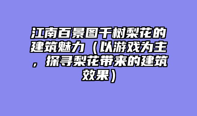 江南百景图千树梨花的建筑魅力(以游戏为主,探寻梨花带来的建筑效果)