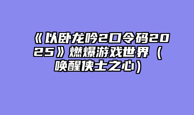 《以卧龙吟2口令码2025》燃爆游戏世界(唤醒侠士之心)