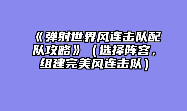《弹射世界风连击队配队攻略》(选择阵容,组建完美风连击队)